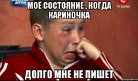 моё состояние , когда кариночка долго мне не пишет