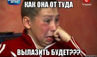 как она от туда вылазить будет???