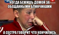 когда бежишь домой за обещанными блинчиками а сестра говорит что кончились