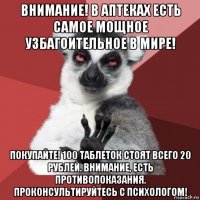 внимание! в аптеках есть самое мощное узбагоительное в мире! покупайте! 100 таблеток стоят всего 20 рублей. внимание, есть противопоказания. проконсультируйтесь с психологом!