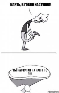 Ты наступил на half life 3!!!