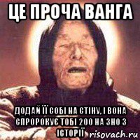 це проча ванга додай її собі на стіну, і вона спророкує тобі 200 на зно з історії