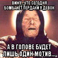 вижу ,что сегодня бомбанёт пердаки у девок а в голове будет лишь один мотив...