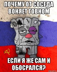 почему от соседа воняет говном если я же сам и обосрался?