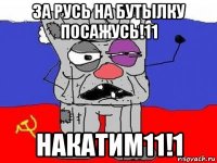 за русь на бутылку посажусь!11 накатим11!1