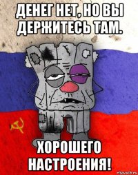 денег нет, но вы держитесь там. хорошего настроения!