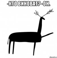 -кто виноват? -он. 