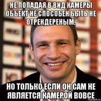 не попадая в вид камеры объект не способен быть не отрендереным, но только если он сам не является камерой вовсе