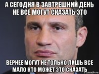 а сегодня в завтрешний день не все могут сказать это вернее могут не только лишь все мало кто может это сказать