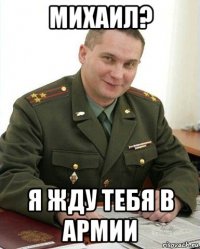 михаил? я жду тебя в армии