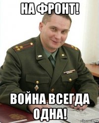 на фронт! война всегда одна!