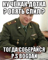 ну чё как дотка ? опять слил ? тогда соберайся p.s bogdan