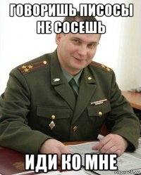 говоришь писосы не сосешь иди ко мне