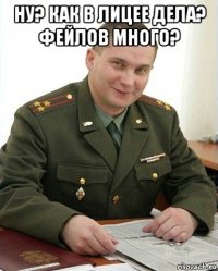 ну? как в лицее дела? фейлов много? 