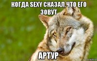 когда sexy сказал.что его зовут артур