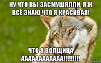 ну что вы засмушялли, я ж всё знаю что я красивая! что я волщица аааааааааааа!!!!!!!!!