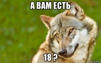 а вам есть 18 ?