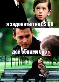 я задонатил на CS:GO дай обниму бро 