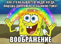 как это называется, федя, когда пишешь диплом на особенную тему? воображение