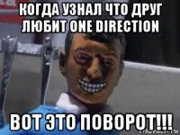 когда узнал что друг любит one direction вот это поворот!!!