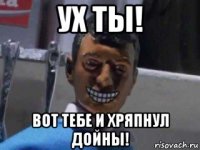 ух ты! вот тебе и хряпнул дойны!