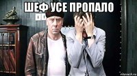 шеф усе пропало 