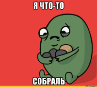 я что-то собраль