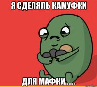 я сделяль камуфки для мафки......