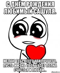 с днём рождения любимый сашуля. желаю тебе всего наилучшего, пусть жизнь твоя будет полна счастья и любви...