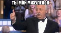 ты мой михуленок 