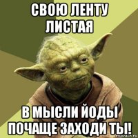 свою ленту листая в мысли йоды почаще заходи ты!