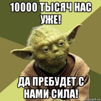 10000 тысяч нас уже! да пребудет с нами сила!