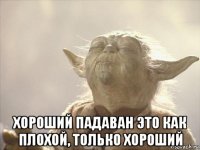  хороший падаван это как плохой, только хороший