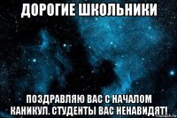 дорогие школьники поздравляю вас с началом каникул. студенты вас ненавидят!