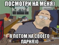 посмотри на меня) а потом на своего парня)0