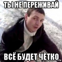 ты не переживай всё будет чётко