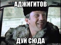 аджигитов дуй сюда