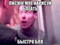 писюн мне нарисуй блеать быстро бля