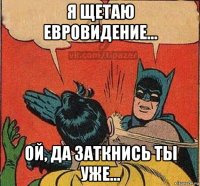 я щетаю евровидение... ой, да заткнись ты уже...