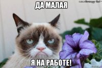 да малая я на работе!