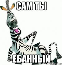 сам ты ебанный