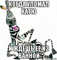 когда уломал катю и ждешь ее из ванной