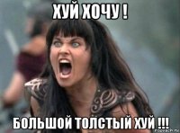 хуй хочу ! большой толстый хуй !!!
