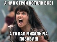 а ну в строй встали все ! а то пал михалыча позову !!!