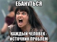 ебануться каждый человек - источник проблем