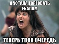 я устала торговать ебалом теперь твоя очередь
