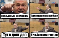 Взял деньги разменять Там в магазине наебали Тут в долг дал Я че,банкомат что-ли