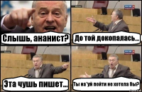 Слышь, ананист? До той докопалась... Эта чушь пишет... Ты на*уй пойти не хотела бы?