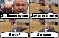 Эта бегает кусает Другая орёт нахуй А я че? А я ничо