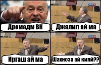 Дромадм ВК Джалил ай ма Иргаш ай ма Шахноза ай кияй??